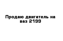 Продаю двигатель на ваз 2199